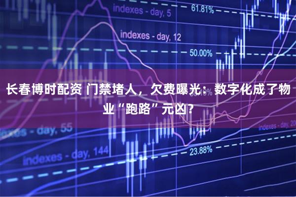 长春博时配资 门禁堵人，欠费曝光：数字化成了物业“跑路”元凶？