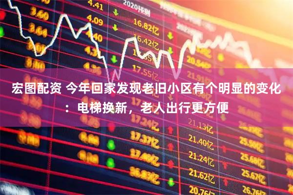 宏图配资 今年回家发现老旧小区有个明显的变化：电梯换新，老人出行更方便