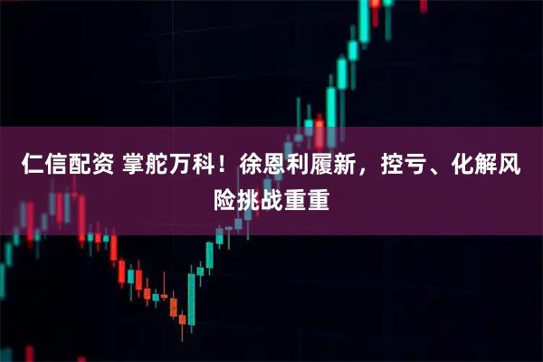 仁信配资 掌舵万科！徐恩利履新，控亏、化解风险挑战重重