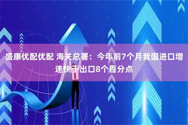 盛康优配优配 海关总署：今年前7个月我国进口增速快于出口8个百分点