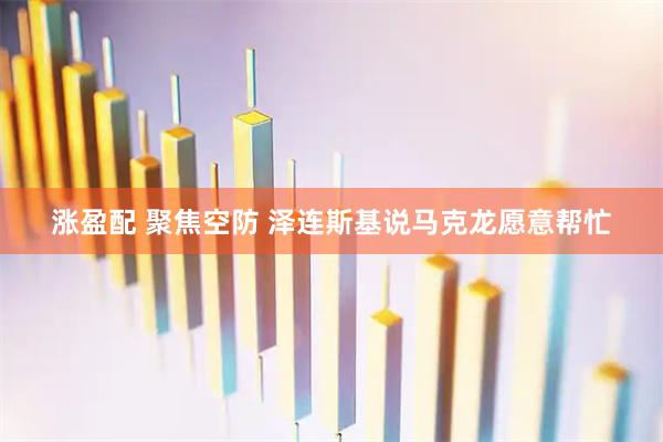 涨盈配 聚焦空防 泽连斯基说马克龙愿意帮忙