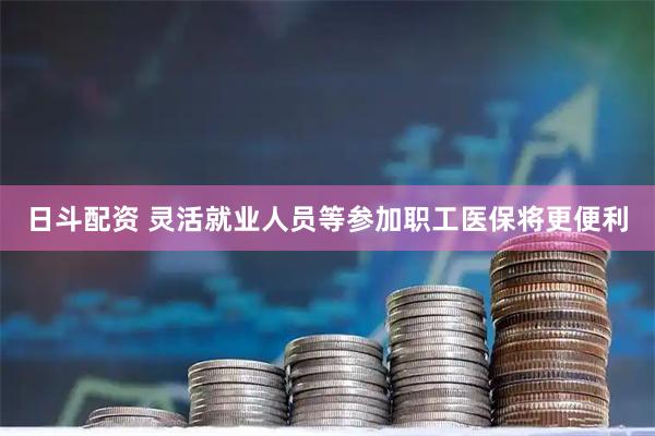 日斗配资 灵活就业人员等参加职工医保将更便利