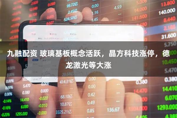 九融配资 玻璃基板概念活跃，晶方科技涨停，德龙激光等大涨